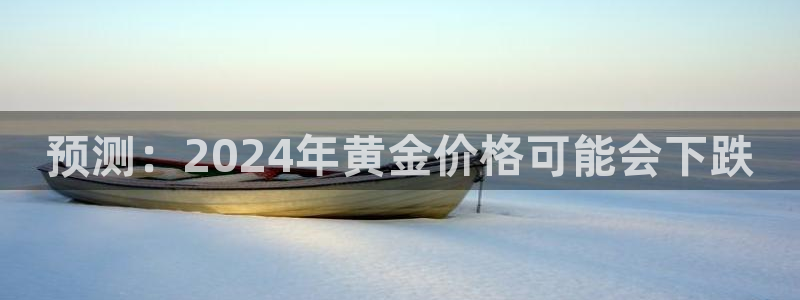 威九国际下载入口：预测：2024年黄金价格可能会下跌