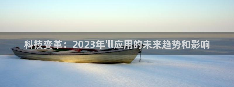 威九国际app最新版怎么下载苹果：科技变革：2023年\'ll应用的未来趋势和影响