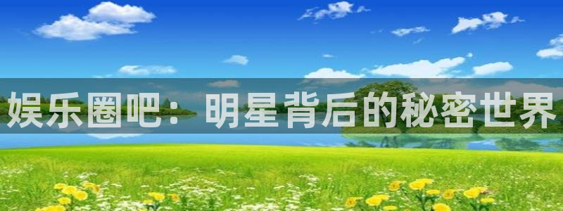 壹号平台下载：娱乐圈吧：明星背后的秘密世界