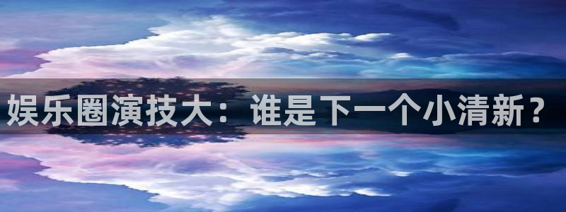 壹号官方app下载安装：娱乐圈演技大：谁是下一个小清新？