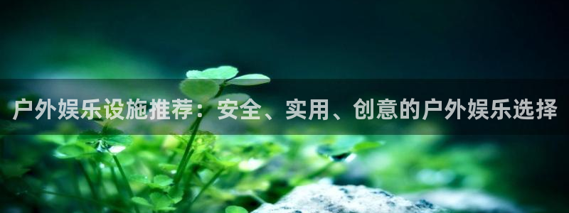 威九国际能退款吗：户外娱乐设施推荐：安全、实用、创意的户外娱乐选择