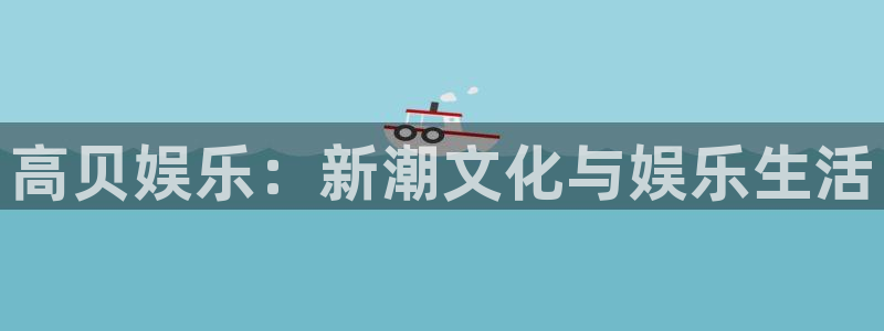 壹号app官网版下载：高贝娱乐：新潮文化与娱乐生活