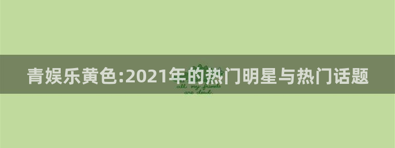 壹号大舞台怎么下载：青娱乐黄色:2021年的热门明星与热门话题