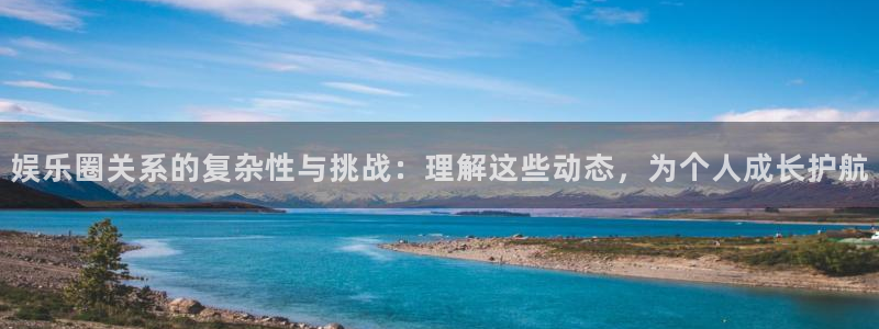 壹号大舞台下载：娱乐圈关系的复杂性与挑战：理解这些动态，为个人成长护航