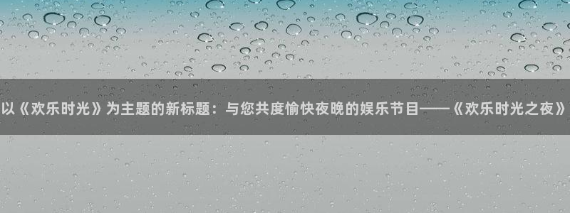 威九国际下载：以《欢乐时光》为主题的新标题：与您共度愉快夜晚的娱乐节目——《欢乐时光之夜》