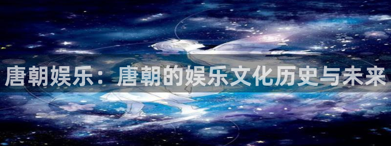 威九国际官网下载：唐朝娱乐：唐朝的娱乐文化历史与未来