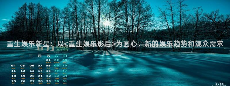 壹号电子娱乐app下载最新版本安装：重生娱乐新星：以<重生娱乐影后>为圆心，新的娱乐趋势和观众需求
